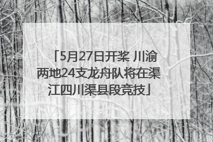 5月27日开桨 川渝两地24支龙舟队将在渠江四川渠县段竞技